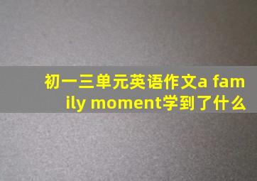 初一三单元英语作文a family moment学到了什么